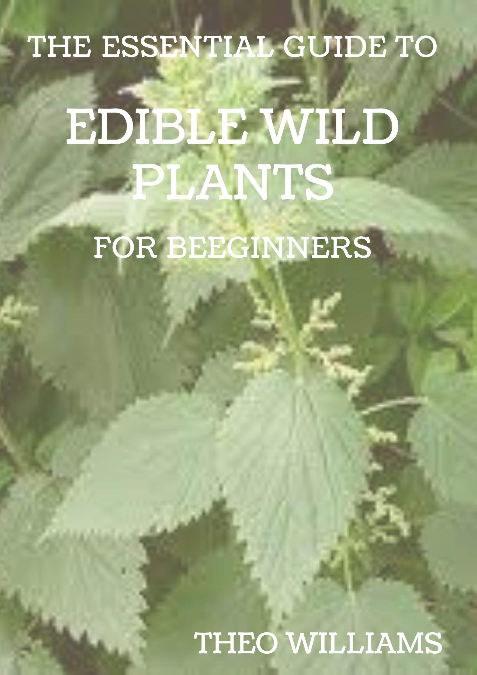 THE ESSENTIAL GUIDE TO EDIBLE WILD PLANTS FOR BEGINNERS: A Guide to Recognizing, Harvesting, and Preparing Edible Wild Plants